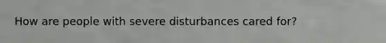 How are people with severe disturbances cared for?