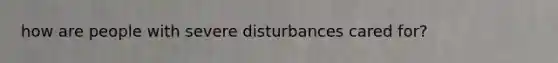 how are people with severe disturbances cared for?