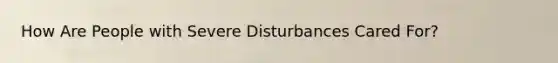 How Are People with Severe Disturbances Cared For?