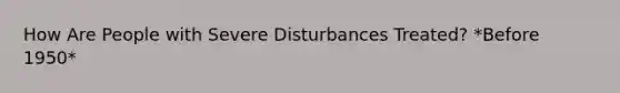 How Are People with Severe Disturbances Treated? *Before 1950*