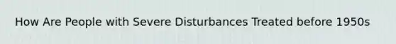 How Are People with Severe Disturbances Treated before 1950s