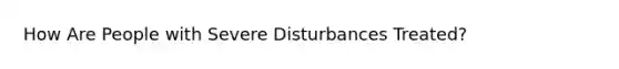 How Are People with Severe Disturbances Treated?