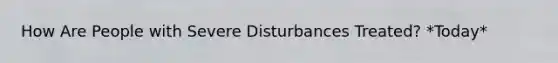 How Are People with Severe Disturbances Treated? *Today*