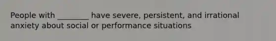 People with ________ have severe, persistent, and irrational anxiety about social or performance situations