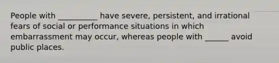 People with __________ have severe, persistent, and irrational fears of social or performance situations in which embarrassment may occur, whereas people with ______ avoid public places.