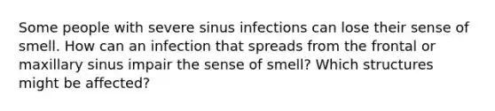 Some people with severe sinus infections can lose their sense of smell. How can an infection that spreads from the frontal or maxillary sinus impair the sense of smell? Which structures might be affected?