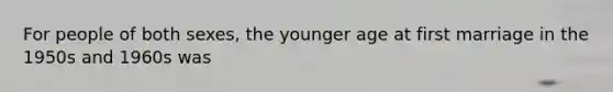 For people of both sexes, the younger age at first marriage in the 1950s and 1960s was