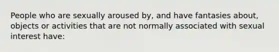 People who are sexually aroused by, and have fantasies about, objects or activities that are not normally associated with sexual interest have: