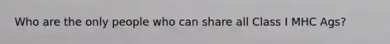 Who are the only people who can share all Class I MHC Ags?