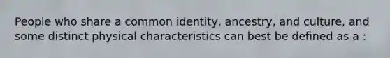 People who share a common identity, ancestry, and culture, and some distinct physical characteristics can best be defined as a :