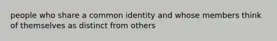 people who share a common identity and whose members think of themselves as distinct from others