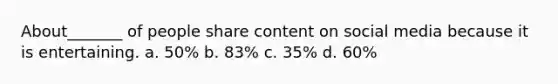 About_______ of people share content on social media because it is entertaining. a. 50% b. 83% c. 35% d. 60%