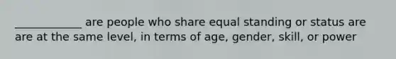 ____________ are people who share equal standing or status are are at the same level, in terms of age, gender, skill, or power