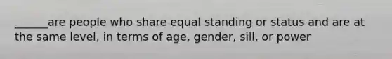 ______are people who share equal standing or status and are at the same level, in terms of age, gender, sill, or power