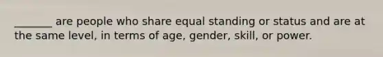 _______ are people who share equal standing or status and are at the same level, in terms of age, gender, skill, or power.