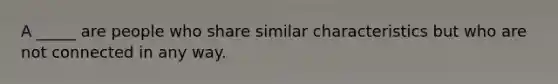 A _____ are people who share similar characteristics but who are not connected in any way.