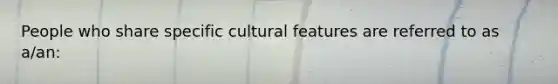 People who share specific cultural features are referred to as a/an: