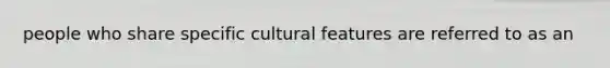 people who share specific cultural features are referred to as an