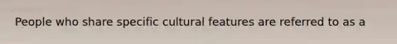 People who share specific cultural features are referred to as a