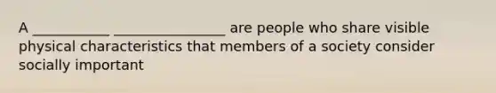 A ___________ ________________ are people who share visible physical characteristics that members of a society consider socially important