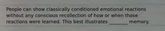 People can show classically conditioned emotional reactions without any conscious recollection of how or when those reactions were learned. This best illustrates ________ memory.