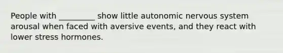 People with _________ show little autonomic nervous system arousal when faced with aversive events, and they react with lower stress hormones.