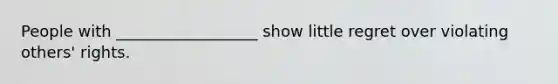 People with __________________ show little regret over violating others' rights.