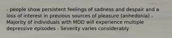 - people show persistent feelings of sadness and despair and a loss of interest in previous sources of pleasure (anhedonia) - Majority of individuals with MDD will experience multiple depressive episodes - Severity varies considerably