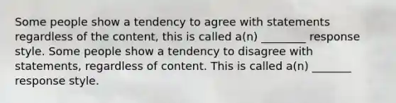 Some people show a tendency to agree with statements regardless of the content, this is called a(n) ________ response style. Some people show a tendency to disagree with statements, regardless of content. This is called a(n) _______ response style.