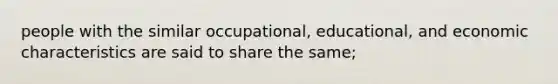 people with the similar occupational, educational, and economic characteristics are said to share the same;