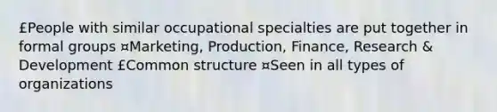 £People with similar occupational specialties are put together in formal groups ¤Marketing, Production, Finance, Research & Development £Common structure ¤Seen in all types of organizations