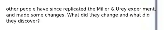 other people have since replicated the Miller & Urey experiment, and made some changes. What did they change and what did they discover?