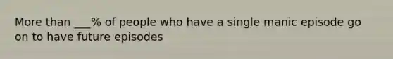 More than ___% of people who have a single manic episode go on to have future episodes