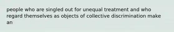 people who are singled out for unequal treatment and who regard themselves as objects of collective discrimination make an