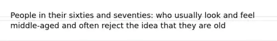 People in their sixties and seventies: who usually look and feel middle-aged and often reject the idea that they are old