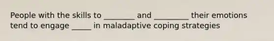 People with the skills to ________ and _________ their emotions tend to engage _____ in maladaptive coping strategies