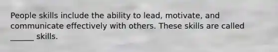 People skills include the ability to lead, motivate, and communicate effectively with others. These skills are called ______ skills.