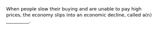 When people slow their buying and are unable to pay high prices, the economy slips into an economic decline, called a(n) __________.