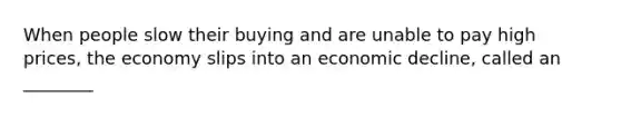 When people slow their buying and are unable to pay high prices, the economy slips into an economic decline, called an ________