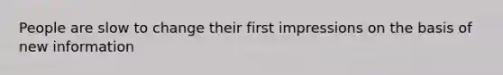 People are slow to change their first impressions on the basis of new information