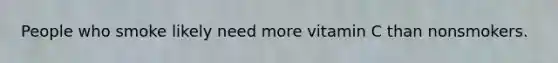 People who smoke likely need more vitamin C than nonsmokers.