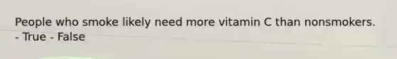 People who smoke likely need more vitamin C than nonsmokers. - True - False