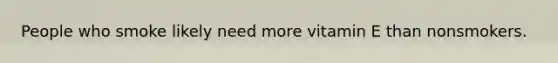 People who smoke likely need more vitamin E than nonsmokers.