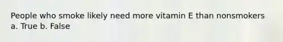 People who smoke likely need more vitamin E than nonsmokers a. True b. False