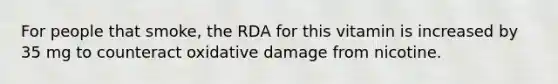 For people that smoke, the RDA for this vitamin is increased by 35 mg to counteract oxidative damage from nicotine.