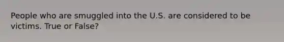 People who are smuggled into the U.S. are considered to be victims. True or False?