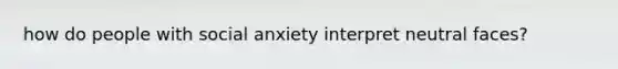 how do people with social anxiety interpret neutral faces?