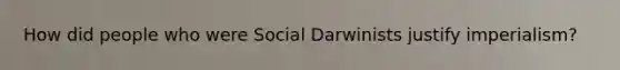 How did people who were Social Darwinists justify imperialism?