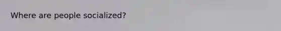 Where are people socialized?