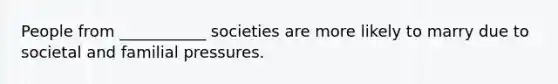 People from ___________ societies are more likely to marry due to societal and familial pressures.